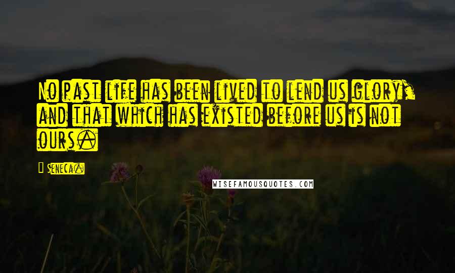 Seneca. Quotes: No past life has been lived to lend us glory, and that which has existed before us is not ours.