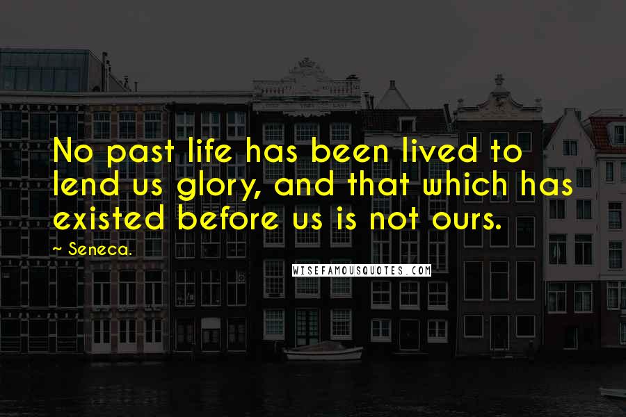 Seneca. Quotes: No past life has been lived to lend us glory, and that which has existed before us is not ours.