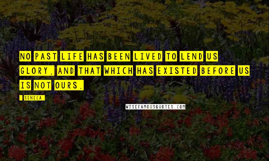 Seneca. Quotes: No past life has been lived to lend us glory, and that which has existed before us is not ours.