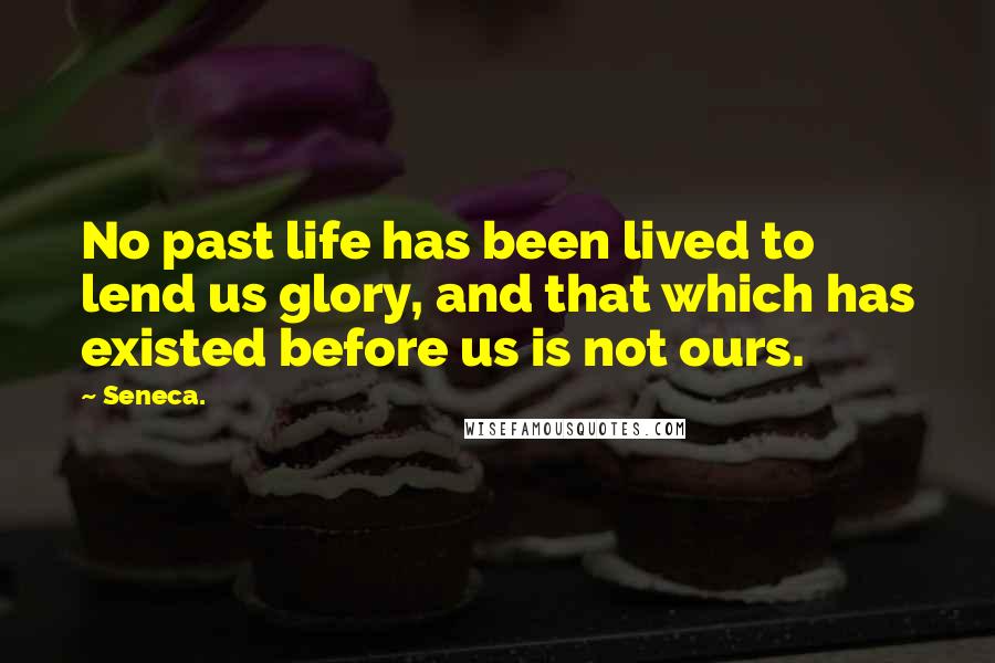 Seneca. Quotes: No past life has been lived to lend us glory, and that which has existed before us is not ours.