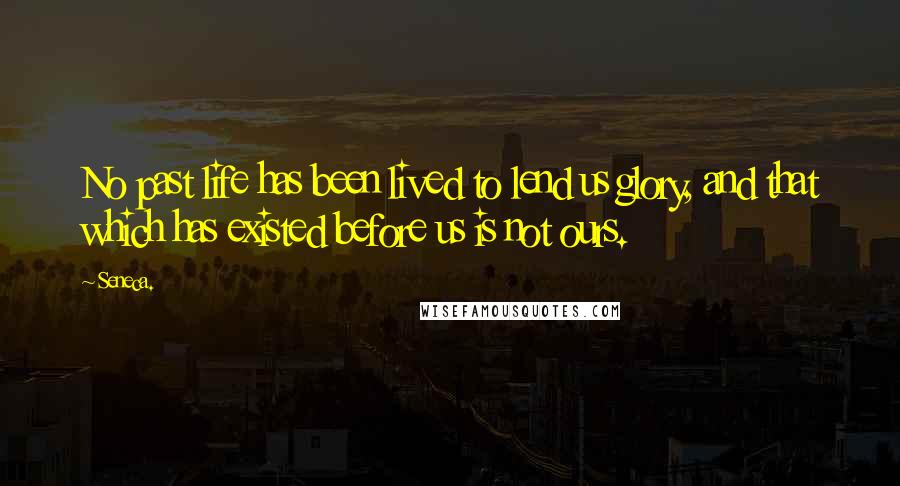Seneca. Quotes: No past life has been lived to lend us glory, and that which has existed before us is not ours.