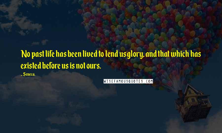 Seneca. Quotes: No past life has been lived to lend us glory, and that which has existed before us is not ours.