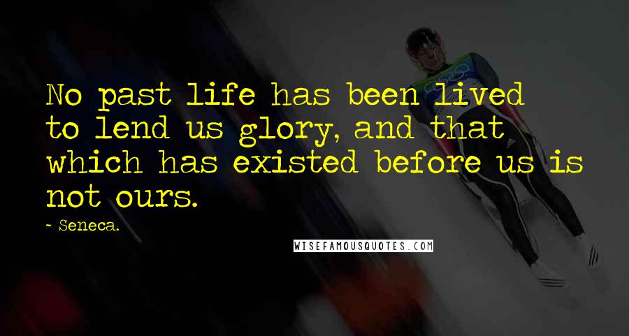 Seneca. Quotes: No past life has been lived to lend us glory, and that which has existed before us is not ours.