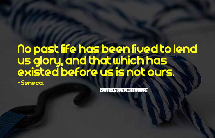 Seneca. Quotes: No past life has been lived to lend us glory, and that which has existed before us is not ours.