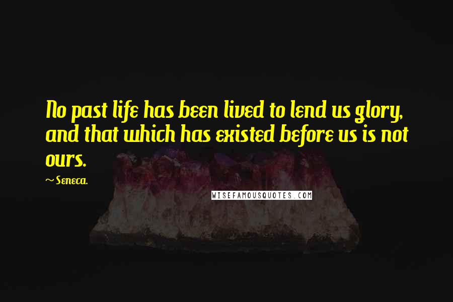 Seneca. Quotes: No past life has been lived to lend us glory, and that which has existed before us is not ours.