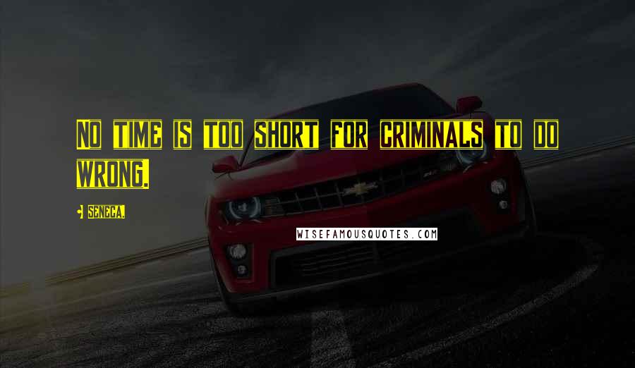 Seneca. Quotes: No time is too short for criminals to do wrong.