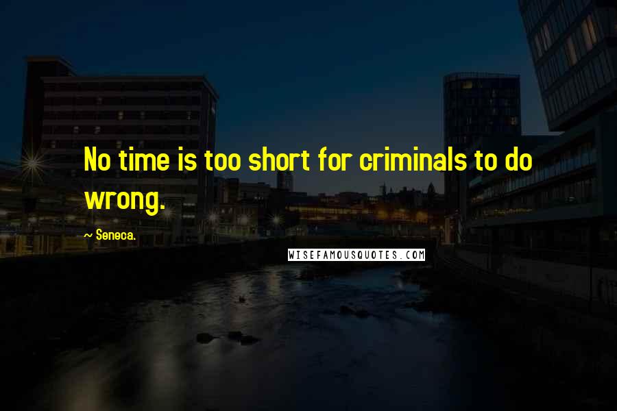 Seneca. Quotes: No time is too short for criminals to do wrong.