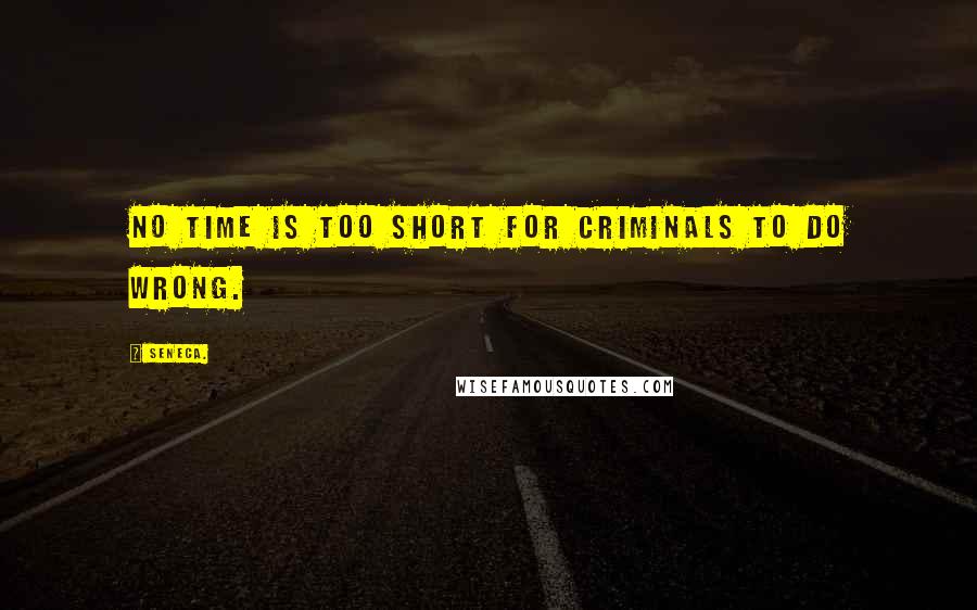 Seneca. Quotes: No time is too short for criminals to do wrong.