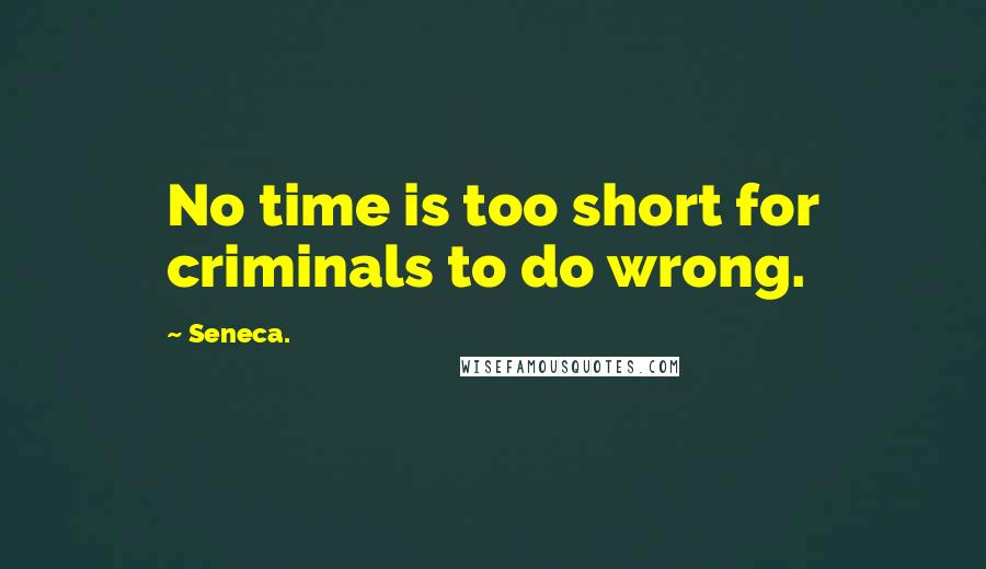 Seneca. Quotes: No time is too short for criminals to do wrong.