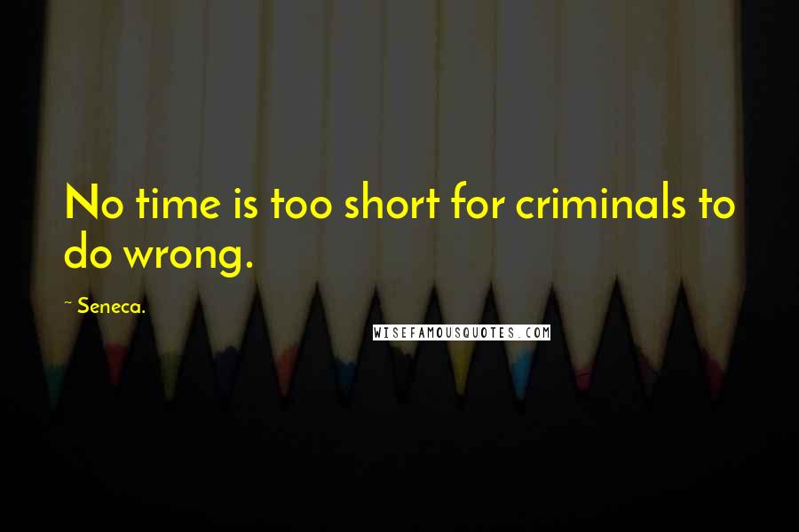 Seneca. Quotes: No time is too short for criminals to do wrong.