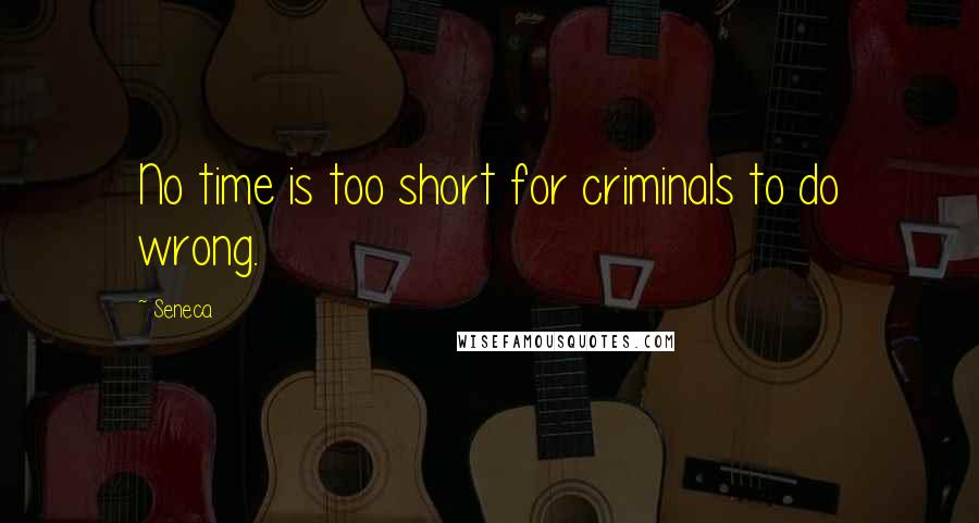 Seneca. Quotes: No time is too short for criminals to do wrong.