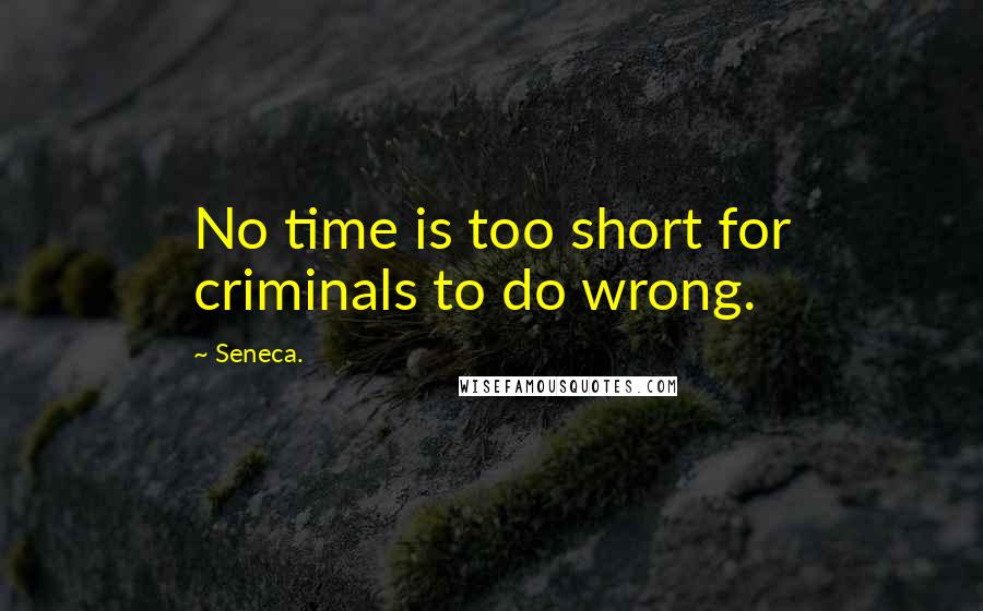 Seneca. Quotes: No time is too short for criminals to do wrong.