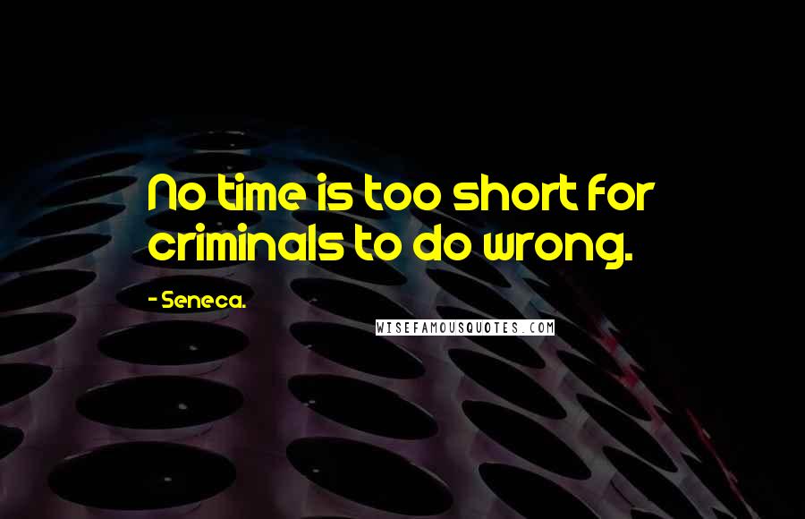 Seneca. Quotes: No time is too short for criminals to do wrong.