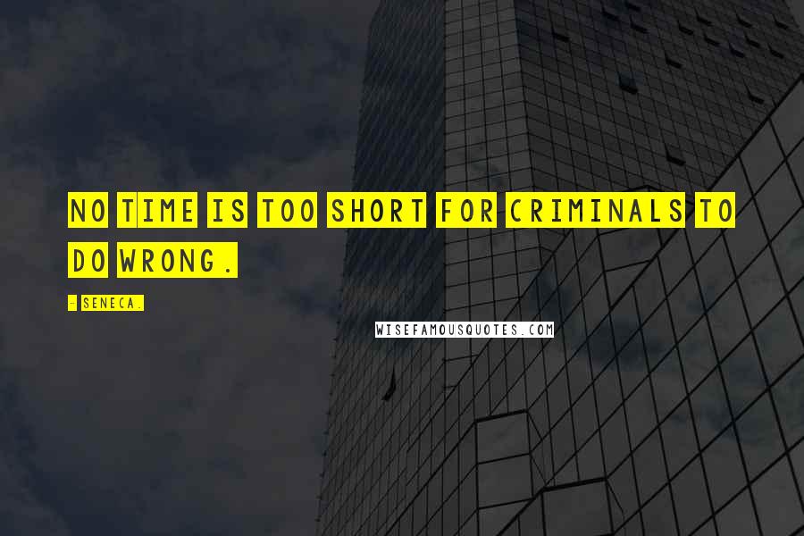 Seneca. Quotes: No time is too short for criminals to do wrong.