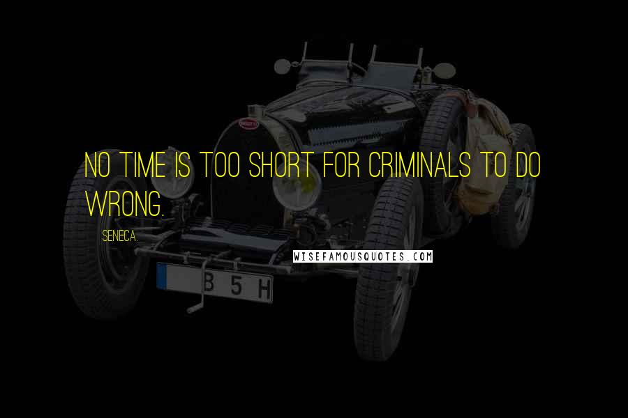 Seneca. Quotes: No time is too short for criminals to do wrong.