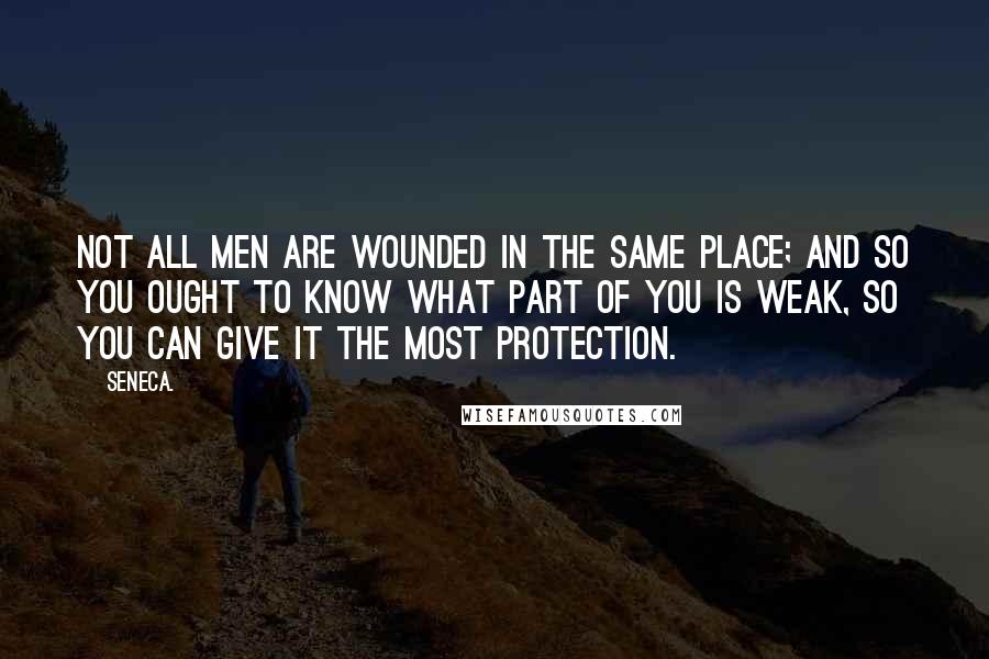 Seneca. Quotes: Not all men are wounded in the same place; and so you ought to know what part of you is weak, so you can give it the most protection.