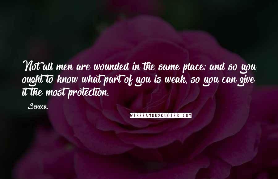 Seneca. Quotes: Not all men are wounded in the same place; and so you ought to know what part of you is weak, so you can give it the most protection.