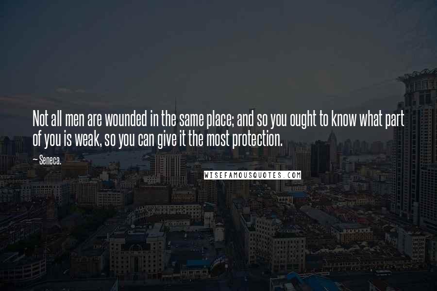 Seneca. Quotes: Not all men are wounded in the same place; and so you ought to know what part of you is weak, so you can give it the most protection.