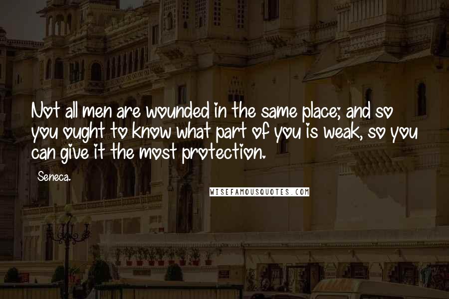 Seneca. Quotes: Not all men are wounded in the same place; and so you ought to know what part of you is weak, so you can give it the most protection.