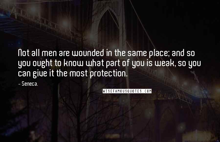 Seneca. Quotes: Not all men are wounded in the same place; and so you ought to know what part of you is weak, so you can give it the most protection.