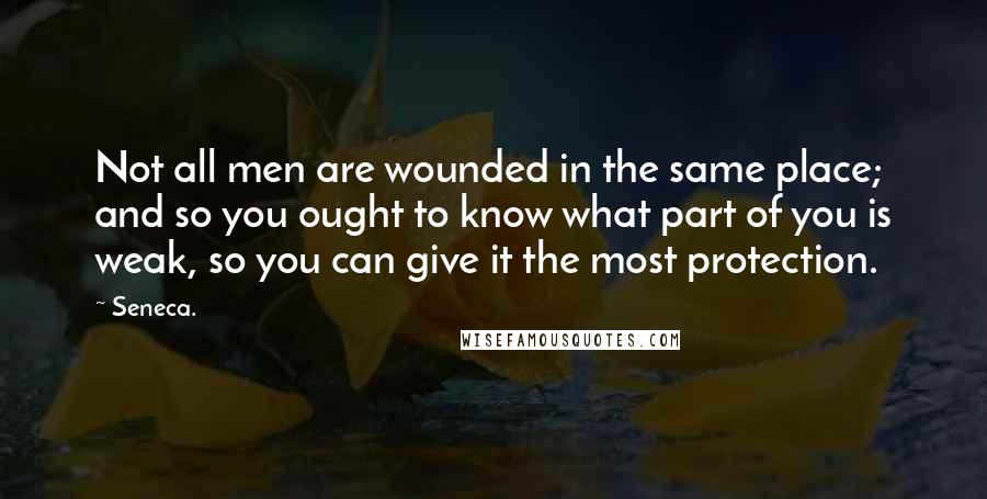 Seneca. Quotes: Not all men are wounded in the same place; and so you ought to know what part of you is weak, so you can give it the most protection.