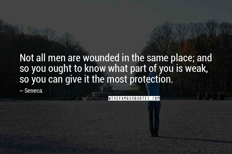 Seneca. Quotes: Not all men are wounded in the same place; and so you ought to know what part of you is weak, so you can give it the most protection.