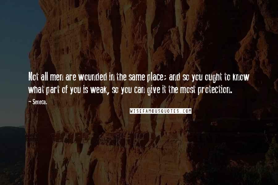 Seneca. Quotes: Not all men are wounded in the same place; and so you ought to know what part of you is weak, so you can give it the most protection.