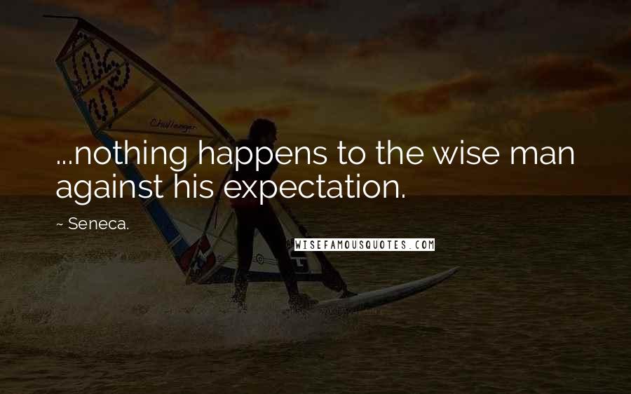 Seneca. Quotes: ...nothing happens to the wise man against his expectation.