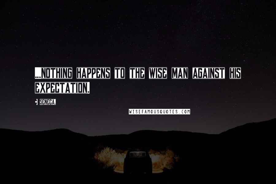 Seneca. Quotes: ...nothing happens to the wise man against his expectation.