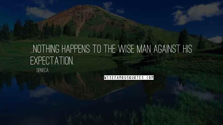 Seneca. Quotes: ...nothing happens to the wise man against his expectation.