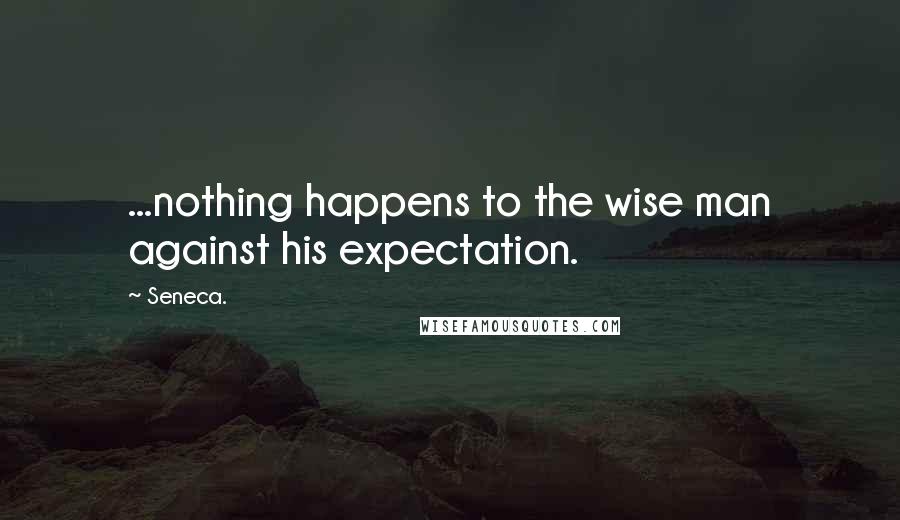 Seneca. Quotes: ...nothing happens to the wise man against his expectation.