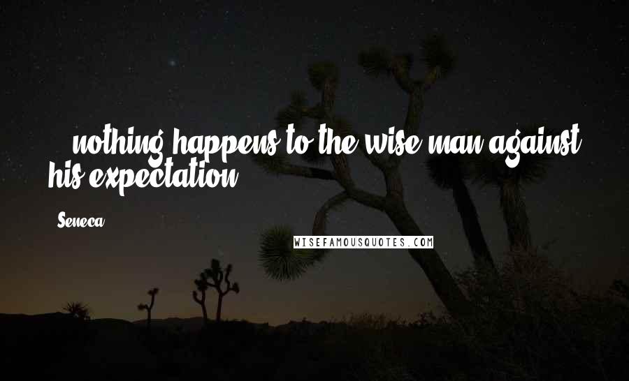 Seneca. Quotes: ...nothing happens to the wise man against his expectation.