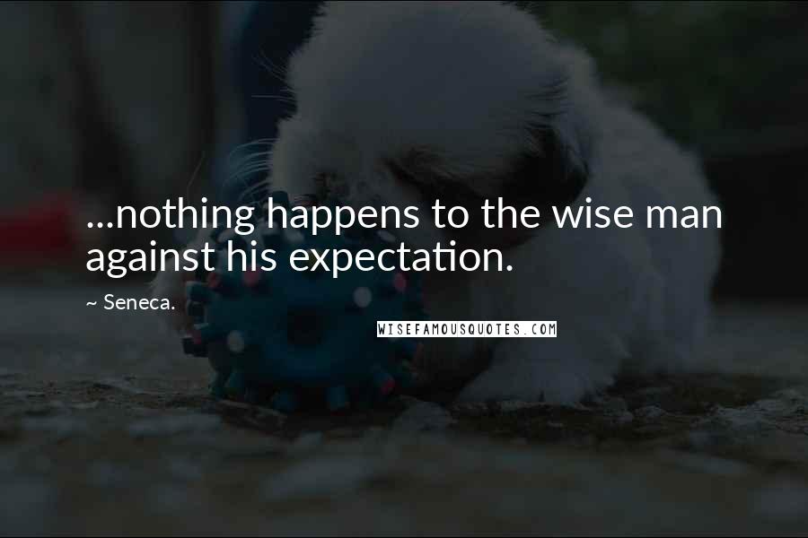 Seneca. Quotes: ...nothing happens to the wise man against his expectation.