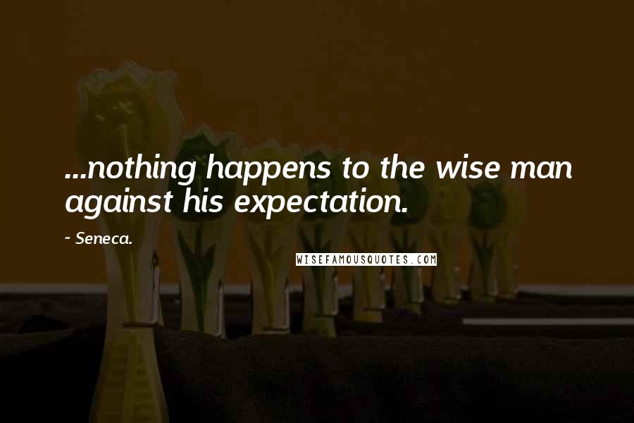 Seneca. Quotes: ...nothing happens to the wise man against his expectation.