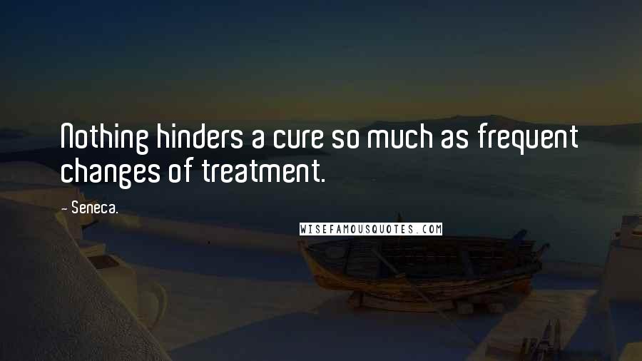 Seneca. Quotes: Nothing hinders a cure so much as frequent changes of treatment.