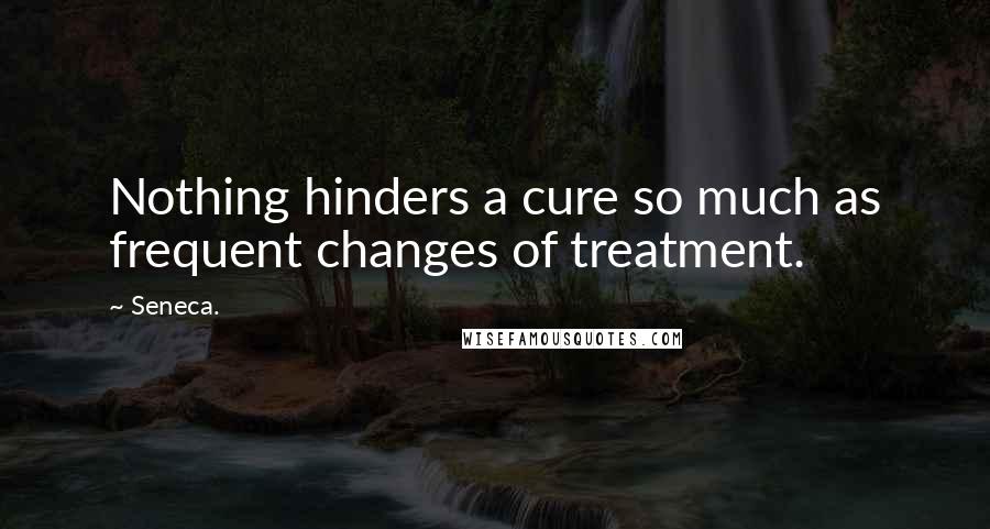 Seneca. Quotes: Nothing hinders a cure so much as frequent changes of treatment.