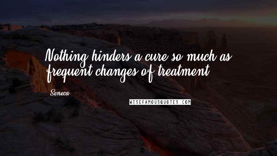 Seneca. Quotes: Nothing hinders a cure so much as frequent changes of treatment.