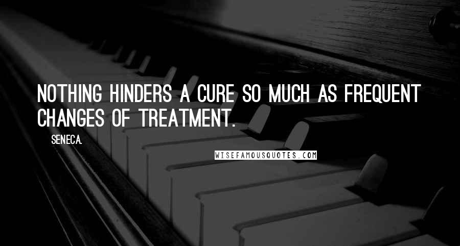 Seneca. Quotes: Nothing hinders a cure so much as frequent changes of treatment.