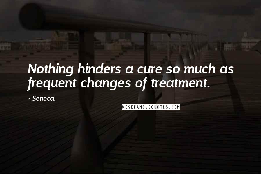Seneca. Quotes: Nothing hinders a cure so much as frequent changes of treatment.