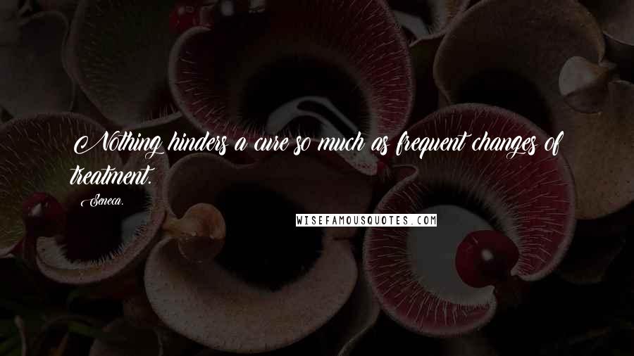 Seneca. Quotes: Nothing hinders a cure so much as frequent changes of treatment.
