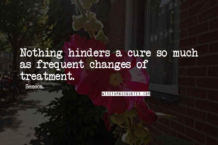 Seneca. Quotes: Nothing hinders a cure so much as frequent changes of treatment.