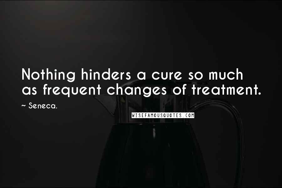 Seneca. Quotes: Nothing hinders a cure so much as frequent changes of treatment.