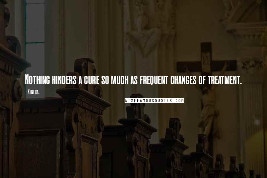 Seneca. Quotes: Nothing hinders a cure so much as frequent changes of treatment.