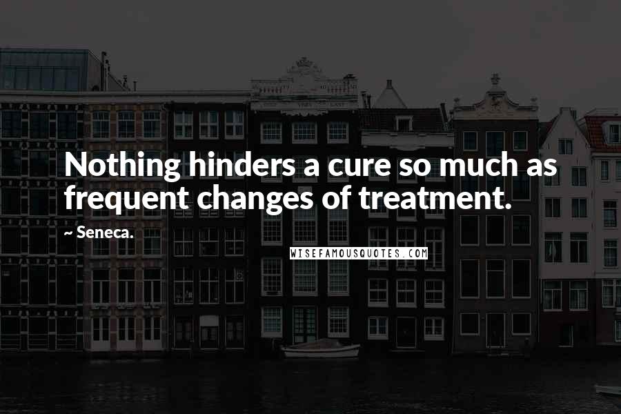 Seneca. Quotes: Nothing hinders a cure so much as frequent changes of treatment.