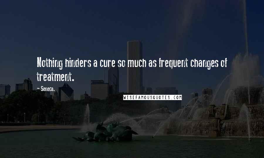 Seneca. Quotes: Nothing hinders a cure so much as frequent changes of treatment.