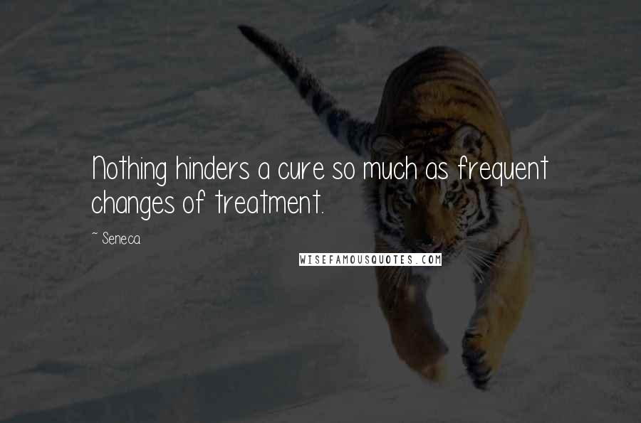 Seneca. Quotes: Nothing hinders a cure so much as frequent changes of treatment.
