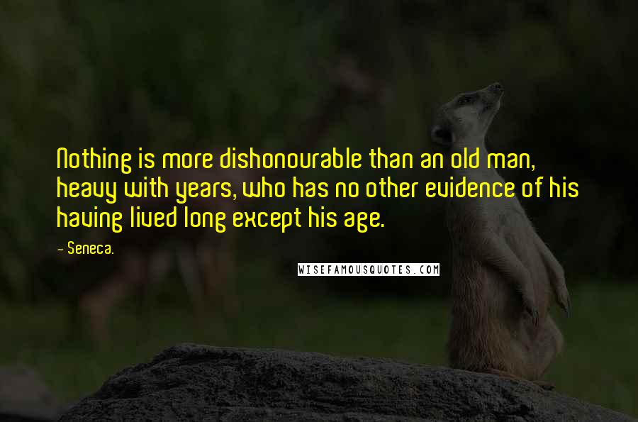 Seneca. Quotes: Nothing is more dishonourable than an old man, heavy with years, who has no other evidence of his having lived long except his age.