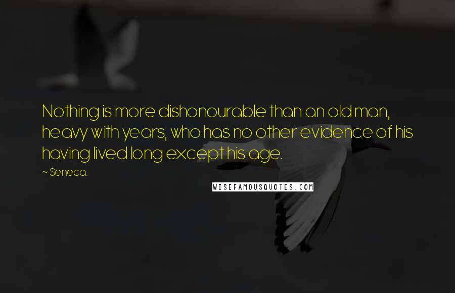 Seneca. Quotes: Nothing is more dishonourable than an old man, heavy with years, who has no other evidence of his having lived long except his age.