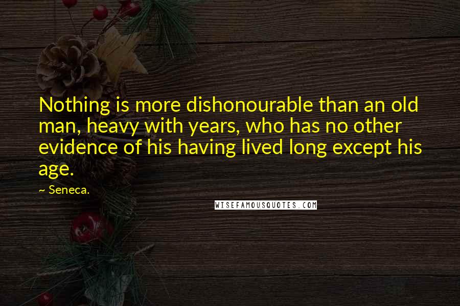 Seneca. Quotes: Nothing is more dishonourable than an old man, heavy with years, who has no other evidence of his having lived long except his age.