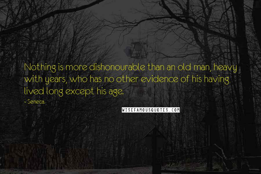 Seneca. Quotes: Nothing is more dishonourable than an old man, heavy with years, who has no other evidence of his having lived long except his age.